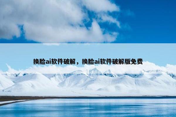 换脸ai软件破解，换脸ai软件破解版免费