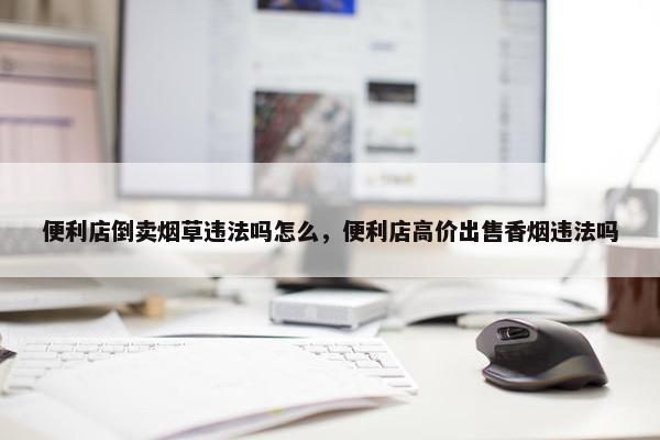 便利店倒卖烟草违法吗怎么，便利店高价出售香烟违法吗