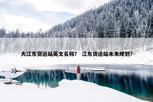 大江东货运站英文名称？ 江东货运站未来规划？