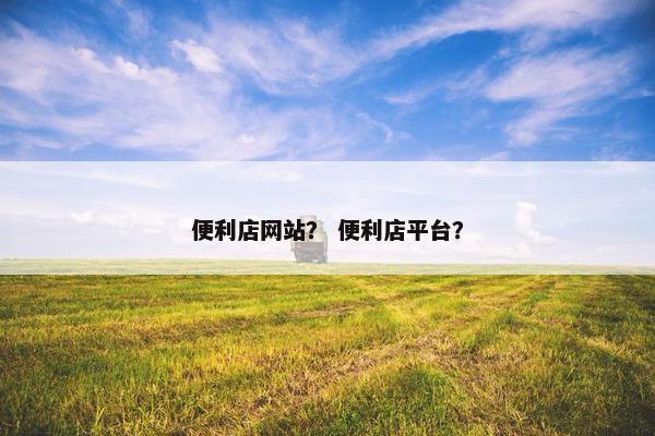 便利店网站？ 便利店平台？