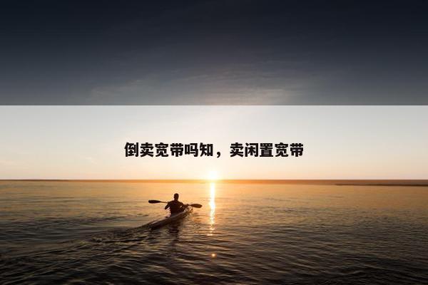 倒卖宽带吗知，卖闲置宽带