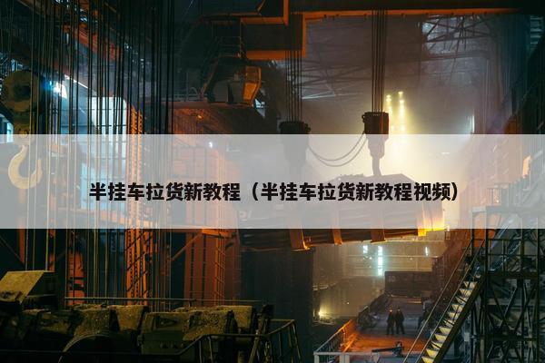 半挂车拉货新教程（半挂车拉货新教程视频）