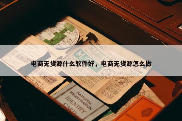 电商无货源什么软件好，电商无货源怎么做