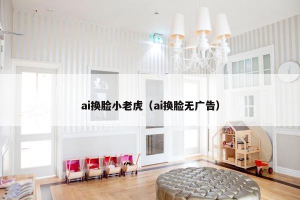 ai换脸小老虎（ai换脸无广告）