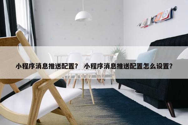 小程序消息推送配置？ 小程序消息推送配置怎么设置？