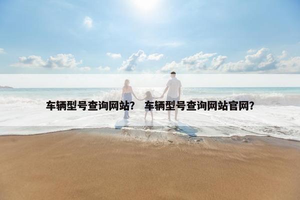 车辆型号查询网站？ 车辆型号查询网站官网？