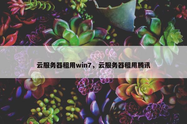 云服务器租用win7，云服务器租用腾讯