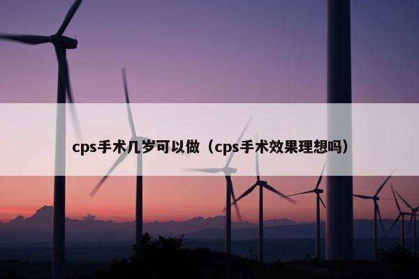 cps手术几岁可以做（cps手术效果理想吗）