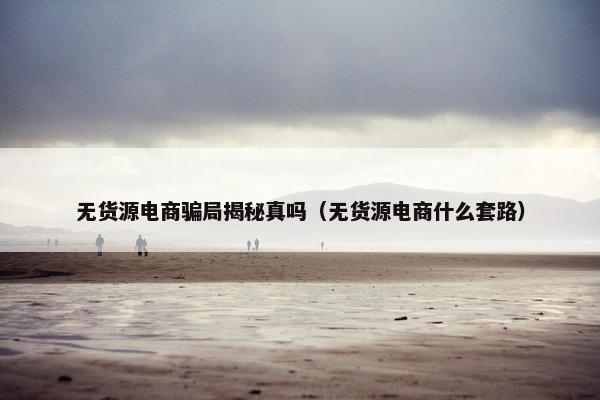 无货源电商骗局揭秘真吗（无货源电商什么套路）