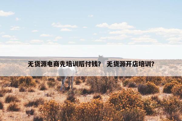 无货源电商先培训后付钱？ 无货源开店培训？