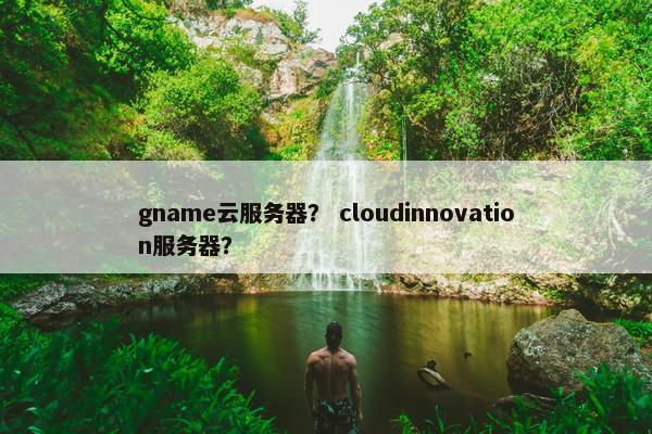 gname云服务器？ cloudinnovation服务器？