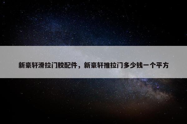 新豪轩滑拉门胶配件，新豪轩推拉门多少钱一个平方