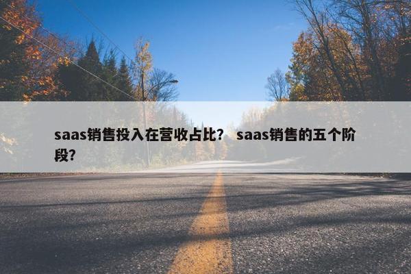 saas销售投入在营收占比？ saas销售的五个阶段？