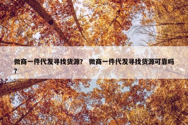微商一件代发寻找货源？ 微商一件代发寻找货源可靠吗？