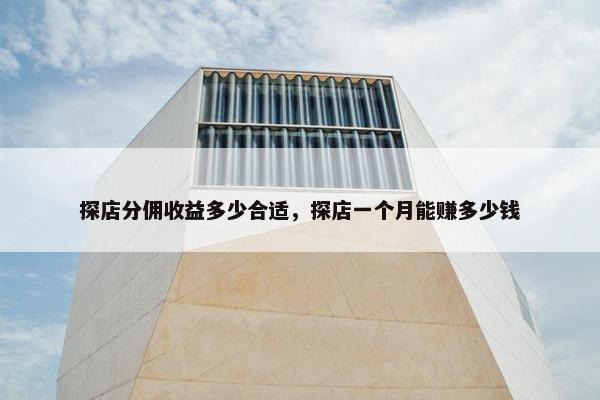 探店分佣收益多少合适，探店一个月能赚多少钱