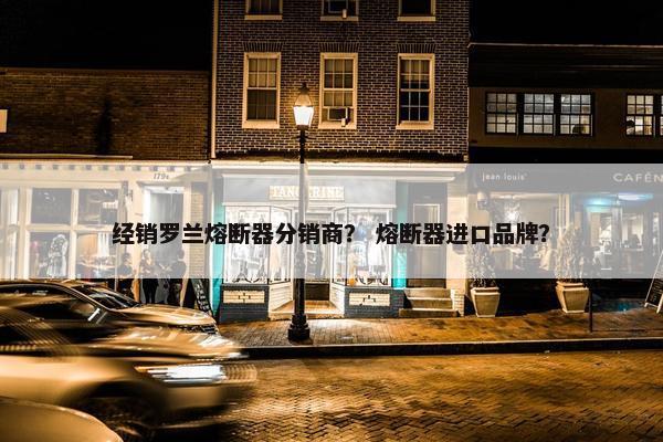 经销罗兰熔断器分销商？ 熔断器进口品牌？