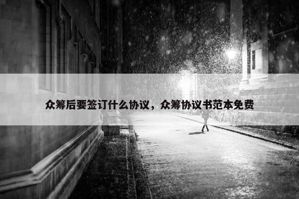 众筹后要签订什么协议，众筹协议书范本免费
