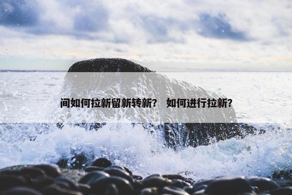 间如何拉新留新转新？ 如何进行拉新？