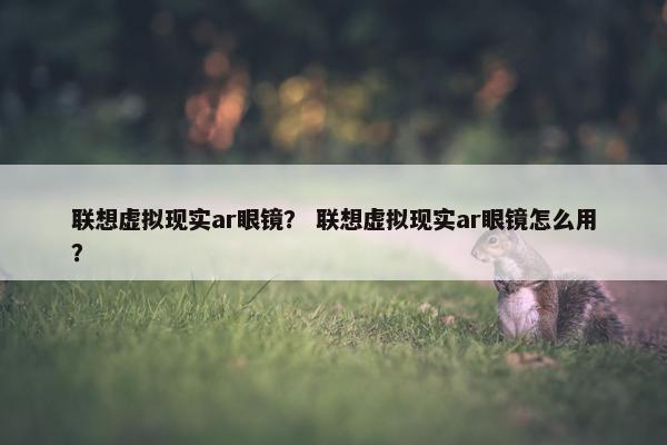联想虚拟现实ar眼镜？ 联想虚拟现实ar眼镜怎么用？