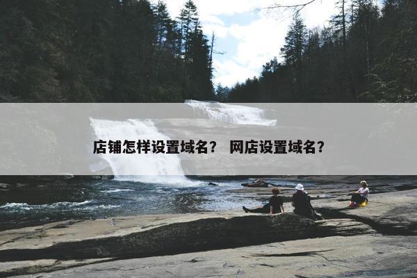 店铺怎样设置域名？ 网店设置域名？