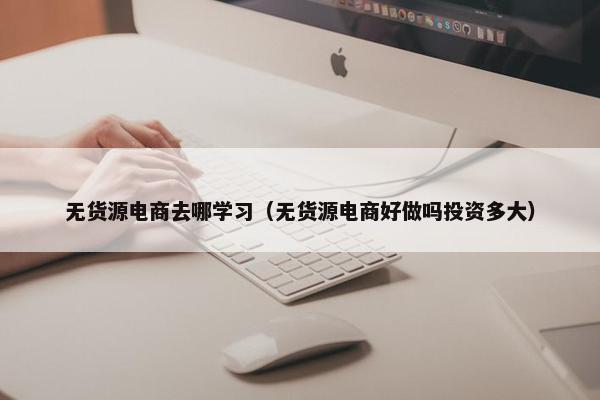 无货源电商去哪学习（无货源电商好做吗投资多大）