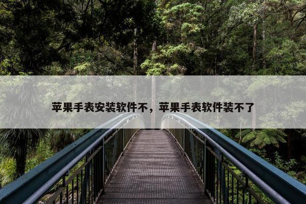 苹果手表安装软件不，苹果手表软件装不了