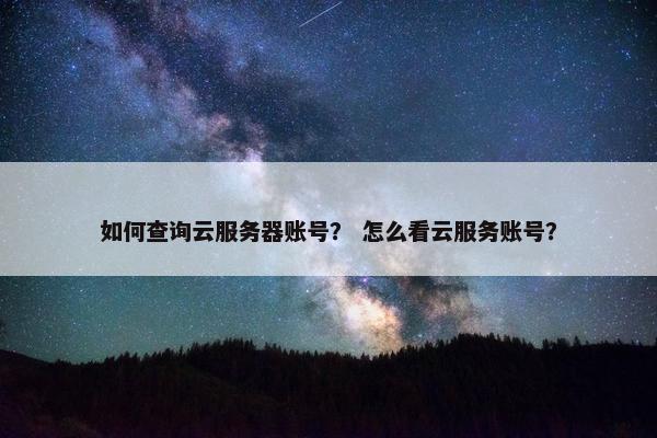 如何查询云服务器账号？ 怎么看云服务账号？