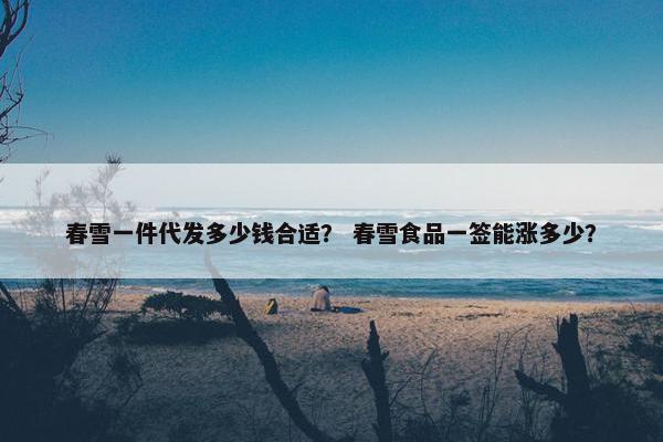 春雪一件代发多少钱合适？ 春雪食品一签能涨多少？