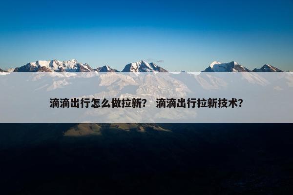 滴滴出行怎么做拉新？ 滴滴出行拉新技术？