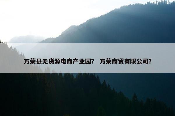 万荣县无货源电商产业园？ 万荣商贸有限公司？