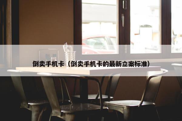 倒卖手机卡（倒卖手机卡的最新立案标准）