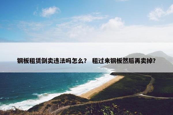 钢板租赁倒卖违法吗怎么？ 租过来钢板然后再卖掉？