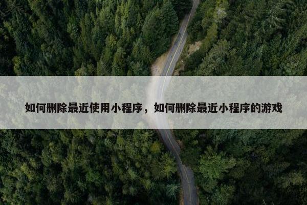 如何删除最近使用小程序，如何删除最近小程序的游戏