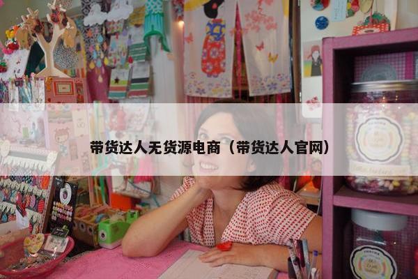 带货达人无货源电商（带货达人官网）