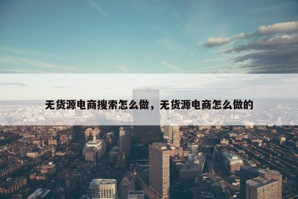 无货源电商搜索怎么做，无货源电商怎么做的