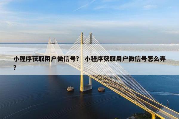 小程序获取用户微信号？ 小程序获取用户微信号怎么弄？