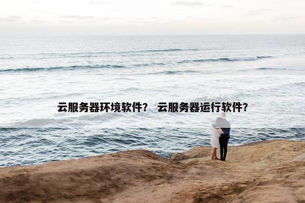 云服务器环境软件？ 云服务器运行软件？