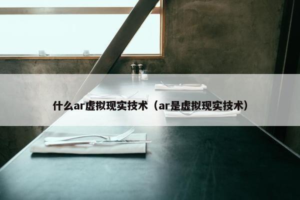 什么ar虚拟现实技术（ar是虚拟现实技术）