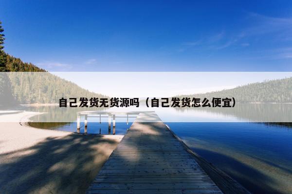 自己发货无货源吗（自己发货怎么便宜）