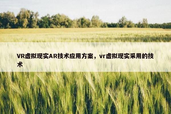 VR虚拟现实AR技术应用方案，vr虚拟现实采用的技术