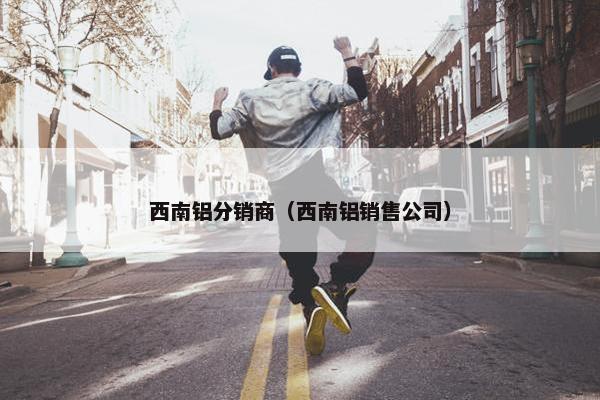 西南铝分销商（西南铝销售公司）