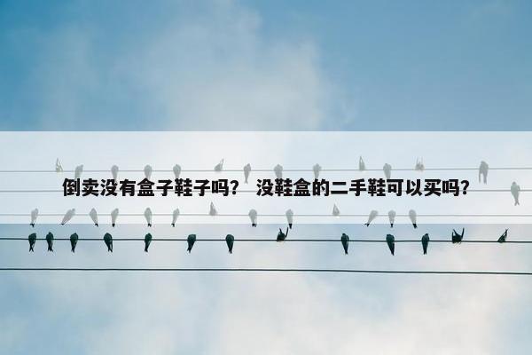 倒卖没有盒子鞋子吗？ 没鞋盒的二手鞋可以买吗？