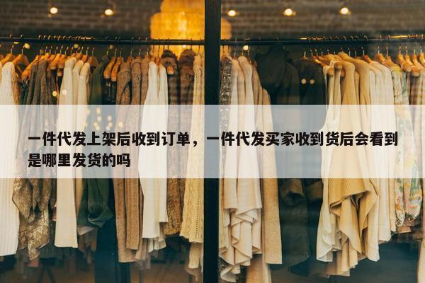 一件代发上架后收到订单，一件代发买家收到货后会看到是哪里发货的吗