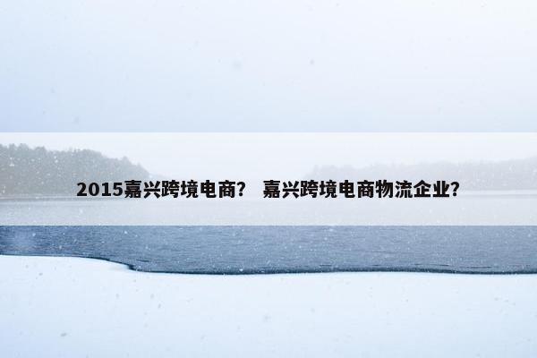 2015嘉兴跨境电商？ 嘉兴跨境电商物流企业？