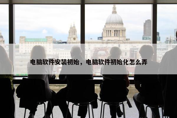电脑软件安装初始，电脑软件初始化怎么弄