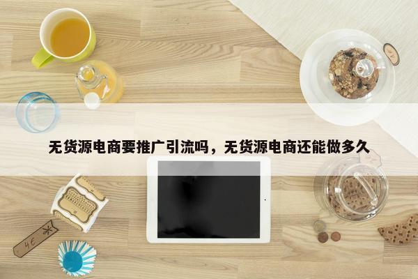无货源电商要推广引流吗，无货源电商还能做多久