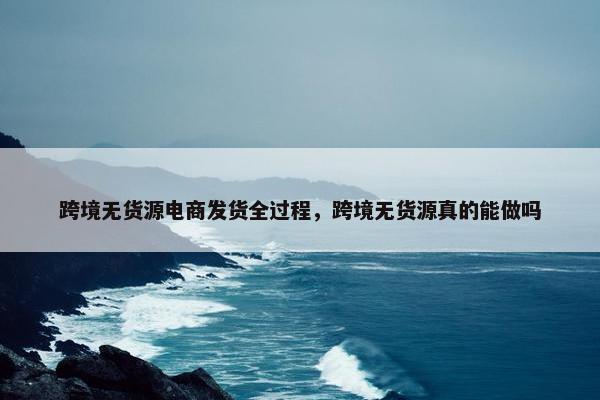 跨境无货源电商发货全过程，跨境无货源真的能做吗