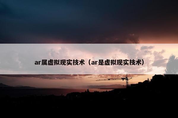 ar属虚拟现实技术（ar是虚拟现实技术）