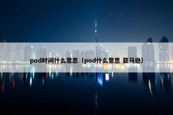 pod时间什么意思（pod什么意思 亚马逊）