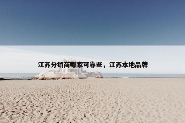 江苏分销商哪家可靠些，江苏本地品牌